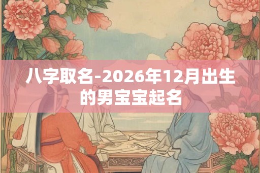 八字取名-2026年12月出生的男宝宝起名