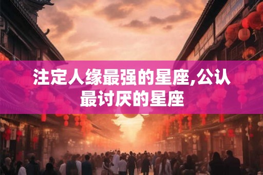 注定人缘最强的星座,公认最讨厌的星座