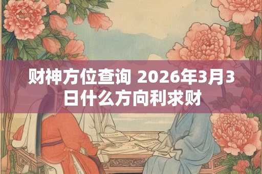 财神方位查询 2026年3月3日什么方向利求财