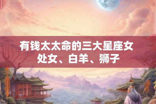 有钱太太命的三大星座女 处女、白羊、狮子