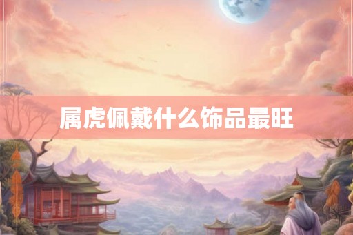 属虎佩戴什么饰品最旺