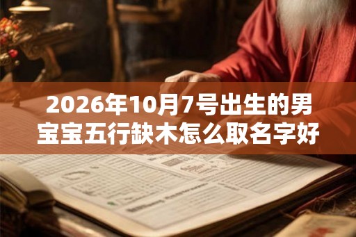 2026年10月7号出生的男宝宝五行缺木怎么取名字好