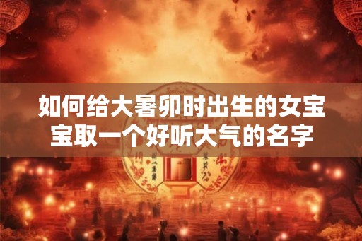 如何给大暑卯时出生的女宝宝取一个好听大气的名字 如何给大暑卯时出生的女宝宝取一个好听大气的名字