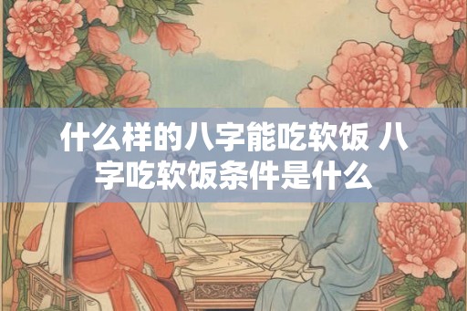 什么样的八字能吃软饭 八字吃软饭条件是什么 什么样的八字能吃软饭 八字吃软饭条件是什么