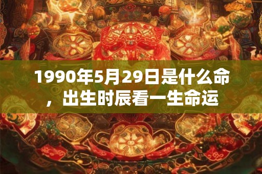 1990年5月29日是什么命,出生时辰看一生命运 1990年5月29日是什么命,出生时辰看一生命运