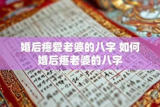 婚后疼爱老婆的八字 如何婚后疼老婆的八字 婚后疼爱老婆的八字 如何婚后疼老婆的八字
