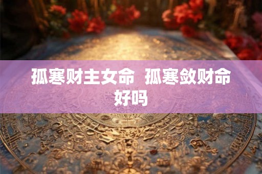 孤寒财主女命  孤寒敛财命好吗