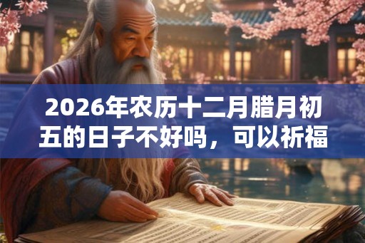 2026年农历十二月腊月初五的日子不好吗，可以祈福求财吗？