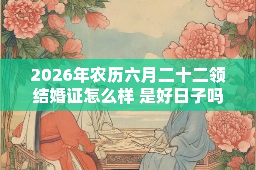 2026年农历六月二十二领结婚证怎么样 是好日子吗