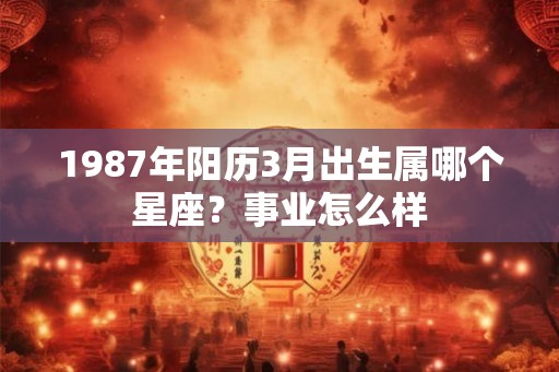1987年阳历3月出生属哪个星座？事业怎么样