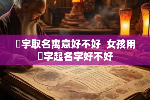 彧字取名寓意好不好  女孩用彧字起名字好不好
