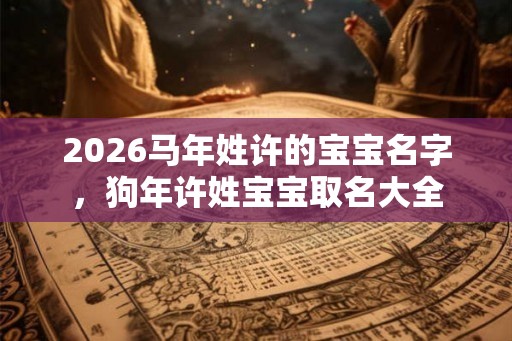2026马年姓许的宝宝名字，狗年许姓宝宝取名大全
