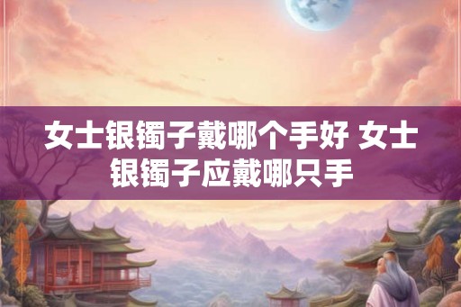 女士银镯子戴哪个手好 女士银镯子应戴哪只手