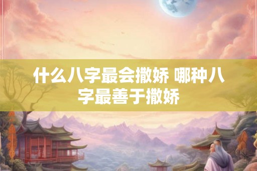 什么八字最会撒娇 哪种八字最善于撒娇