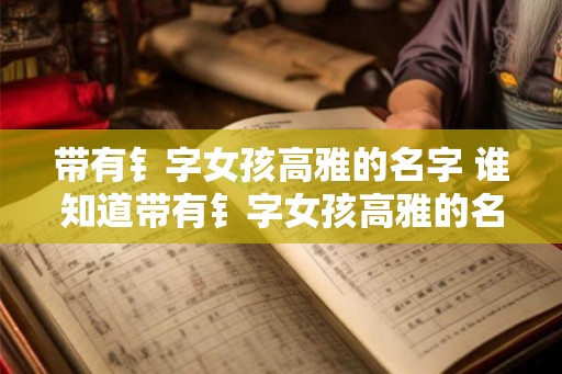 带有钅字女孩高雅的名字 谁知道带有钅字女孩高雅的名字