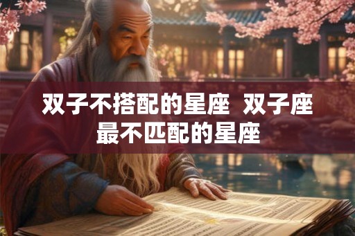 双子不搭配的星座  双子座最不匹配的星座