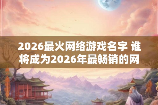 2026最火网络游戏名字 谁将成为2026年最畅销的网络游戏 2026最火网络游戏名字 谁将成为2026年最畅销的网络游戏