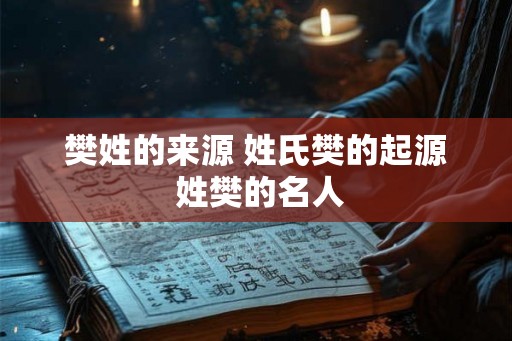 樊姓的来源 姓氏樊的起源 姓樊的名人