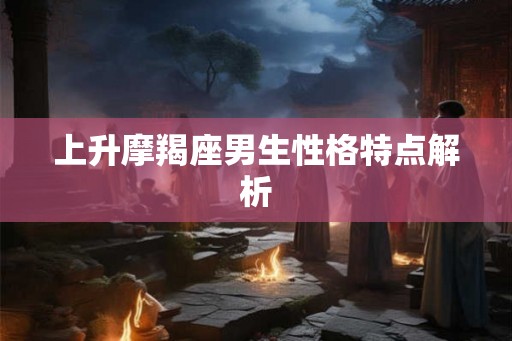 上升摩羯座男生性格特点解析