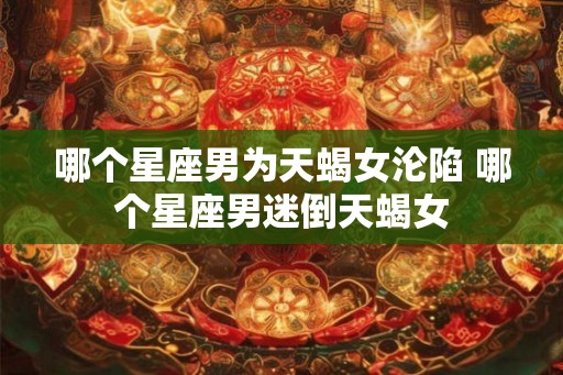 哪个星座男为天蝎女沦陷 哪个星座男迷倒天蝎女