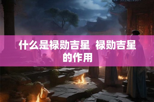 什么是禄勋吉星  禄勋吉星的作用