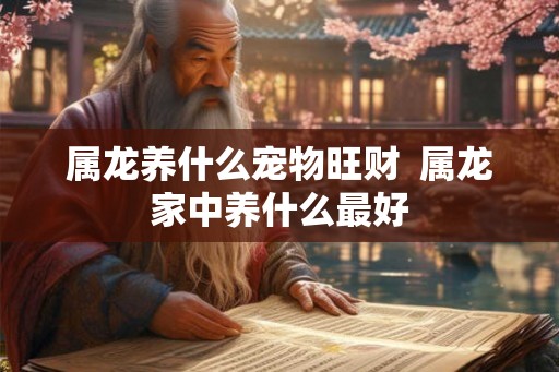 属龙养什么宠物旺财  属龙家中养什么最好