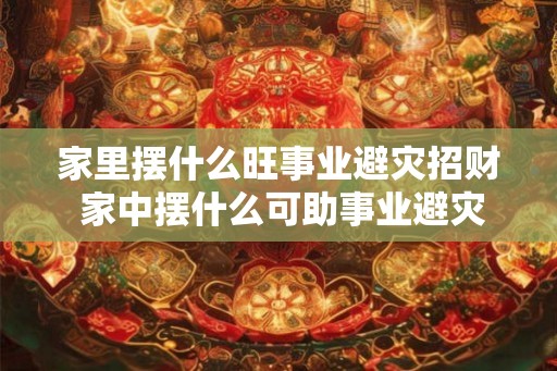 家里摆什么旺事业避灾招财 家中摆什么可助事业避灾与招财