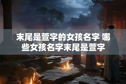 末尾是萱字的女孩名字 哪些女孩名字末尾是萱字 末尾是萱字的女孩名字 哪些女孩名字末尾是萱字