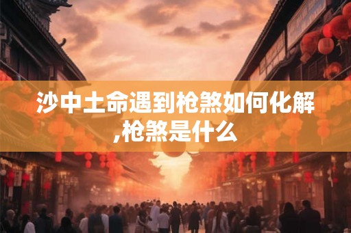 沙中土命遇到枪煞如何化解,枪煞是什么