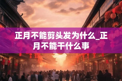 正月不能剪头发为什么_正月不能干什么事