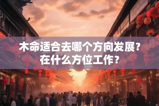 木命适合去哪个方向发展？在什么方位工作？