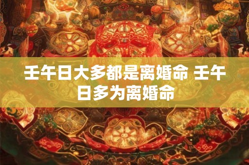 壬午日大多都是离婚命 壬午日多为离婚命