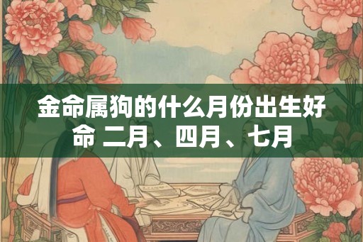 金命属狗的什么月份出生好命 二月、四月、七月