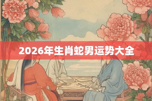 2026年生肖蛇男运势大全 2026年生肖蛇男运势大全