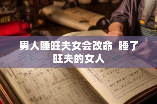 男人睡旺夫女会改命 睡了旺夫的女人 男人睡旺夫女会改命 睡了旺夫的女人