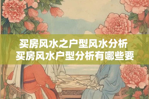 买房风水之户型风水分析 买房风水户型分析有哪些要点 买房风水之户型风水分析 买房风水户型分析有哪些要点