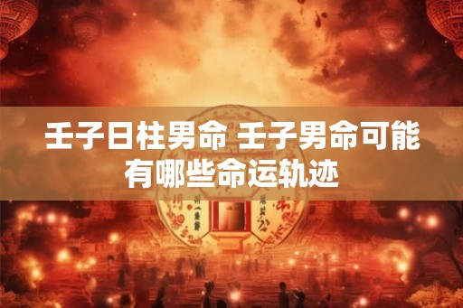 壬子日柱男命 壬子男命可能有哪些命运轨迹