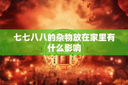 七七八八的杂物放在家里有什么影响