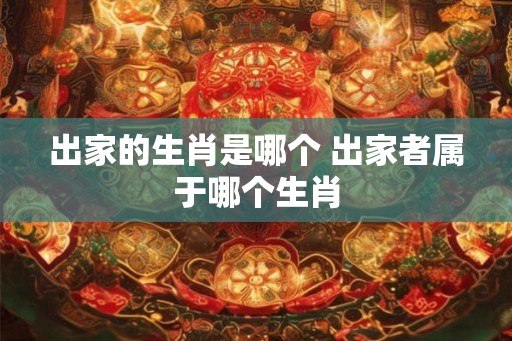 出家的生肖是哪个 出家者属于哪个生肖