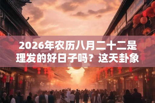 2026年农历八月二十二是理发的好日子吗?这天卦象好不好? 2026年农历八月二十二是理发的好日子吗?这天卦象好不好?