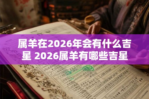 属羊在2026年会有什么吉星 2026属羊有哪些吉星