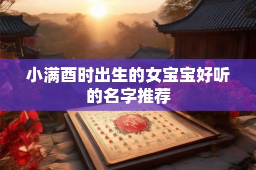 小满酉时出生的女宝宝好听的名字推荐 小满酉时出生的女宝宝好听的名字推荐