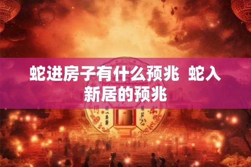蛇进房子有什么预兆 蛇入新居的预兆 蛇进房子有什么预兆 蛇入新居的预兆