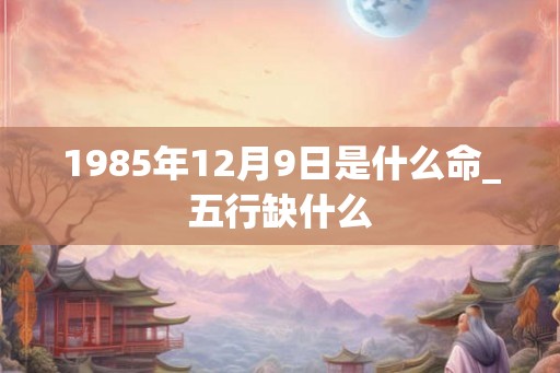 1985年12月9日是什么命_五行缺什么