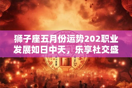 狮子座五月份运势202职业发展如日中天，乐享社交盛宴！