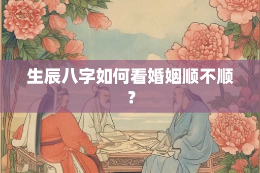 生辰八字如何看婚姻顺不顺？
