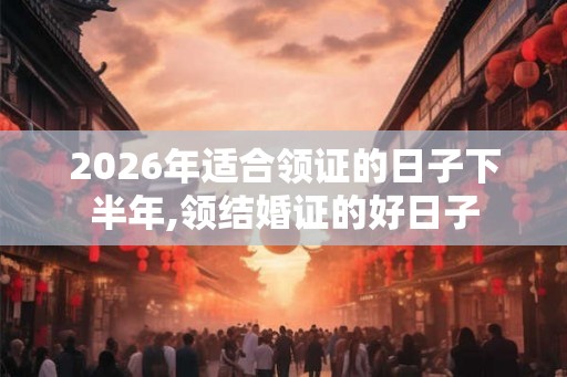 2026年适合领证的日子下半年,领结婚证的好日子