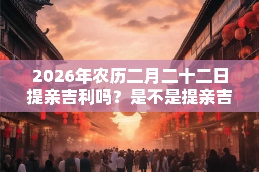 2026年农历二月二十二日提亲吉利吗？是不是提亲吉日？