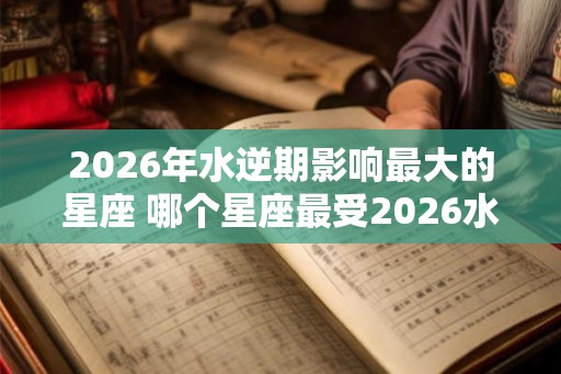 2026年水逆期影响最大的星座 哪个星座最受2026水逆影响