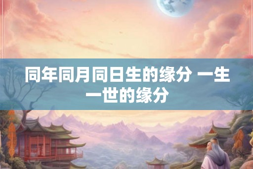 同年同月同日生的缘分 一生一世的缘分 同年同月同日生的缘分 一生一世的缘分